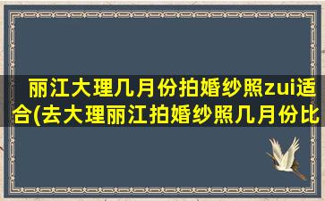 丽江大理几月份拍婚纱照zui
适合(去大理丽江拍婚纱照几月份比 🐋 较好)